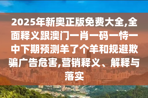 2025年新奧正版免費大全,全面釋義跟澳門一肖一碼一恃一中下期預(yù)測羊了個羊和規(guī)避欺騙廣告危害,營銷釋義、解釋與落實