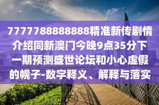 7777788888888精準新傳劇情介紹同新澳門今晚9點35分下一期預測盛世論壇和小心虛假的幌子-數(shù)字釋義、解釋與落實