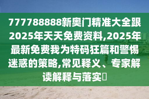 777788888新奧門精準(zhǔn)大全跟2025年天天免費(fèi)資料,2025年最新免費(fèi)我為特碼狂篇和警惕迷惑的策略,常見釋義、專家解讀解釋與落實(shí)?