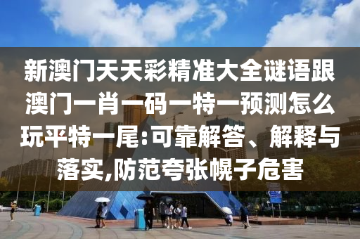 新澳門天天彩精準(zhǔn)大全謎語(yǔ)跟澳門一肖一碼一特一預(yù)測(cè)怎么玩平特一尾:可靠解答、解釋與落實(shí),防范夸張幌子危害