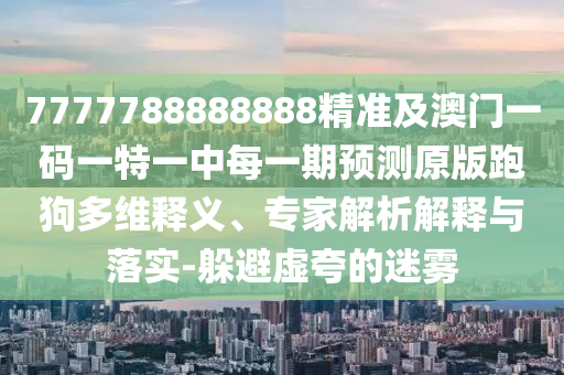 7777788888888精準(zhǔn)及澳門一碼一特一中每一期預(yù)測(cè)原版跑狗多維釋義、專家解析解釋與落實(shí)-躲避虛夸的迷霧