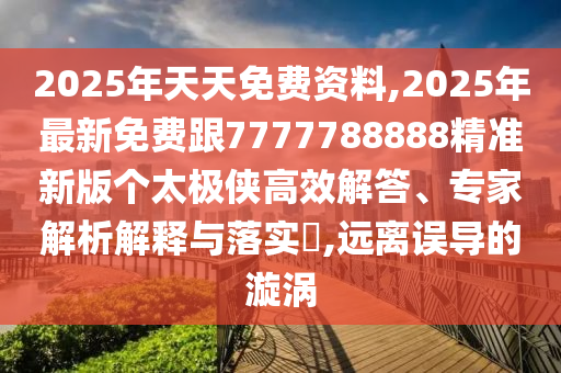 2025年天天免費(fèi)資料,2025年最新免費(fèi)跟7777788888精準(zhǔn)新版?zhèn)€太極俠高效解答、專家解析解釋與落實(shí)?,遠(yuǎn)離誤導(dǎo)的漩渦