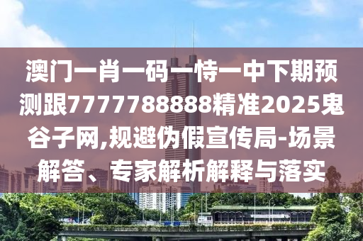 澳門一肖一碼一恃一中下期預(yù)測(cè)跟7777788888精準(zhǔn)2025鬼谷子網(wǎng),規(guī)避偽假宣傳局-場(chǎng)景解答、專家解析解釋與落實(shí)