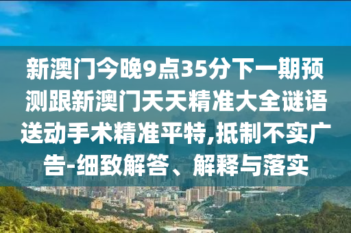 新澳門今晚9點(diǎn)35分下一期預(yù)測(cè)跟新澳門天天精準(zhǔn)大全謎語(yǔ)送動(dòng)手術(shù)精準(zhǔn)平特,抵制不實(shí)廣告-細(xì)致解答、解釋與落實(shí)