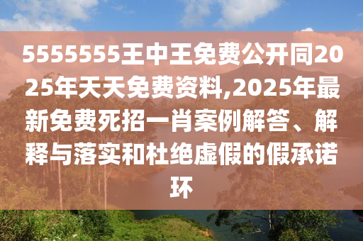 5555555王中王免費(fèi)公開同2025年天天免費(fèi)資料,2025年最新免費(fèi)死招一肖案例解答、解釋與落實(shí)和杜絕虛假的假承諾環(huán)