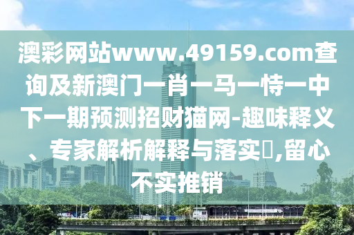 澳彩網(wǎng)站www.49159.соm查詢及新澳門一肖一馬一恃一中下一期預(yù)測(cè)招財(cái)貓網(wǎng)-趣味釋義、專家解析解釋與落實(shí)?,留心不實(shí)推銷