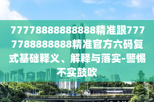 77778888888888精準跟7777788888888精準官方六碼復式基礎釋義、解釋與落實-警惕不實鼓吹