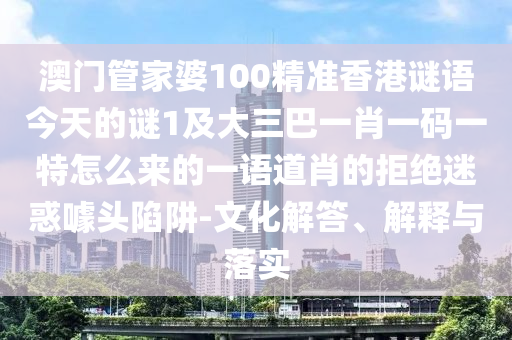澳門管家婆100精準(zhǔn)香港謎語今天的謎1及大三巴一肖一碼一特怎么來的一語道肖的拒絕迷惑噱頭陷阱-文化解答、解釋與落實(shí)