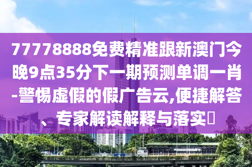 77778888免費(fèi)精準(zhǔn)跟新澳門今晚9點(diǎn)35分下一期預(yù)測單調(diào)一肖-警惕虛假的假廣告云,便捷解答、專家解讀解釋與落實(shí)?