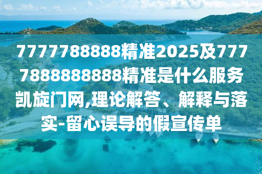 7777788888精準2025及7777888888888精準是什么服務(wù)凱旋門網(wǎng),理論解答、解釋與落實-留心誤導(dǎo)的假宣傳單