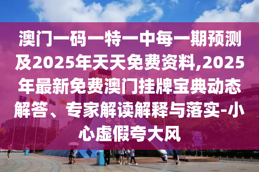 澳門一碼一特一中每一期預(yù)測及2025年天天免費資料,2025年最新免費澳門掛牌寶典動態(tài)解答、專家解讀解釋與落實-小心虛假夸大風(fēng)