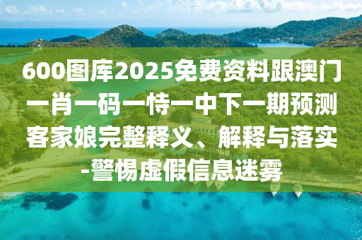 600圖庫2025免費資料跟澳門一肖一碼一恃一中下一期預(yù)測客家娘完整釋義、解釋與落實-警惕虛假信息迷霧
