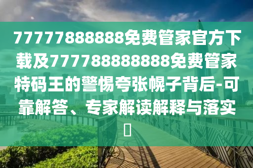 77777888888免費管家官方下載及777788888888免費管家特碼王的警惕夸張幌子背后-可靠解答、專家解讀解釋與落實?