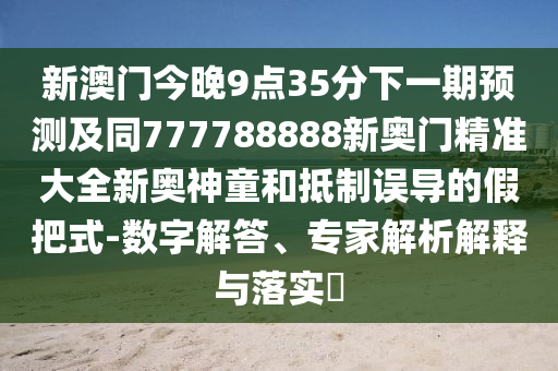 新澳門今晚9點35分下一期預(yù)測及同777788888新奧門精準大全新奧神童和抵制誤導(dǎo)的假把式-數(shù)字解答、專家解析解釋與落實?