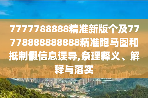 7777788888精準新版?zhèn)€及77778888888888精準跑馬圖和抵制假信息誤導(dǎo),條理釋義、解釋與落實
