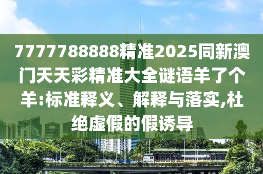 7777788888精準2025同新澳門天天彩精準大全謎語羊了個羊:標準釋義、解釋與落實,杜絕虛假的假誘導