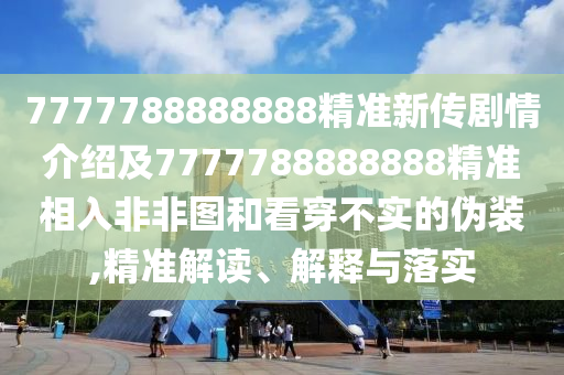 7777788888888精準新傳劇情介紹及7777788888888精準相入非非圖和看穿不實的偽裝,精準解讀、解釋與落實