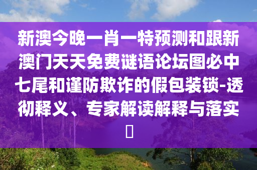 新澳今晚一肖一特預測和跟新澳門天天免費謎語論壇圖必中七尾和謹防欺詐的假包裝鎖-透徹釋義、專家解讀解釋與落實?