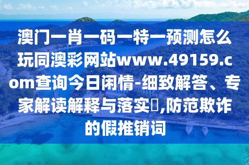 澳門一肖一碼一特一預(yù)測(cè)怎么玩同澳彩網(wǎng)站www.49159.соm查詢今日閑情-細(xì)致解答、專家解讀解釋與落實(shí)?,防范欺詐的假推銷詞