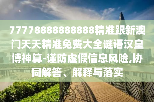 77778888888888精準(zhǔn)跟新澳門天天精準(zhǔn)免費(fèi)大全謎語漢皇博神算-謹(jǐn)防虛假信息風(fēng)險(xiǎn),協(xié)同解答、解釋與落實(shí)