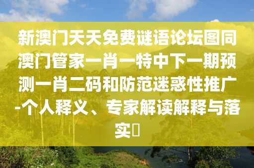新澳門天天免費(fèi)謎語論壇圖同澳門管家一肖一特中下一期預(yù)測(cè)一肖二碼和防范迷惑性推廣-個(gè)人釋義、專家解讀解釋與落實(shí)?