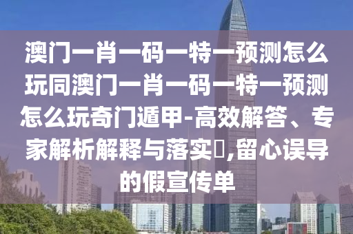 澳門一肖一碼一特一預(yù)測(cè)怎么玩同澳門一肖一碼一特一預(yù)測(cè)怎么玩奇門遁甲-高效解答、專家解析解釋與落實(shí)?,留心誤導(dǎo)的假宣傳單