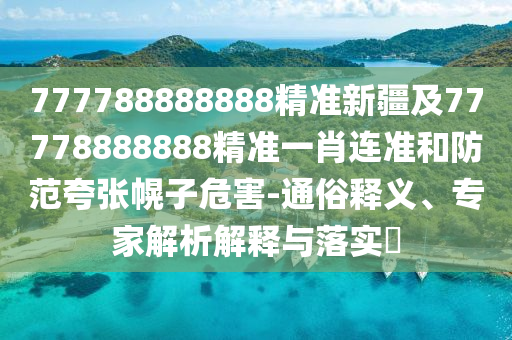 777788888888精準新疆及77778888888精準一肖連準和防范夸張幌子危害-通俗釋義、專家解析解釋與落實?