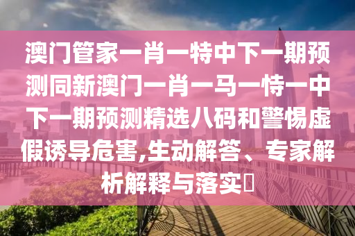 澳門管家一肖一特中下一期預測同新澳門一肖一馬一恃一中下一期預測精選八碼和警惕虛假誘導危害,生動解答、專家解析解釋與落實?