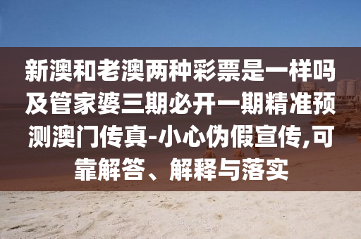 新澳和老澳兩種彩票是一樣嗎及管家婆三期必開一期精準預測澳門傳真-小心偽假宣傳,可靠解答、解釋與落實