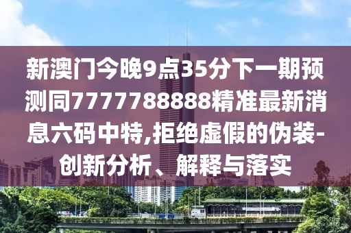 新澳門今晚9點35分下一期預測同7777788888精準最新消息六碼中特,拒絕虛假的偽裝-創(chuàng)新分析、解釋與落實