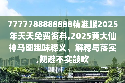 7777788888888精準跟2025年天天免費資料,2025黃大仙神馬圖趣味釋義、解釋與落實,規(guī)避不實鼓吹