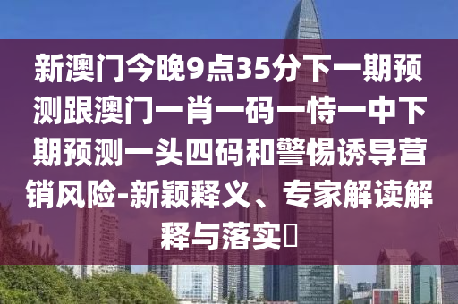 新澳門今晚9點35分下一期預測跟澳門一肖一碼一恃一中下期預測一頭四碼和警惕誘導營銷風險-新穎釋義、專家解讀解釋與落實?