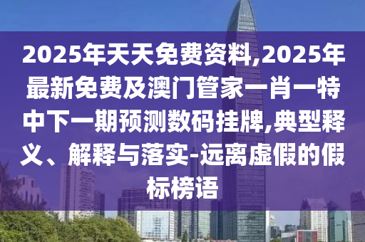 2025年天天免費資料,2025年最新免費及澳門管家一肖一特中下一期預測數碼掛牌,典型釋義、解釋與落實-遠離虛假的假標榜語