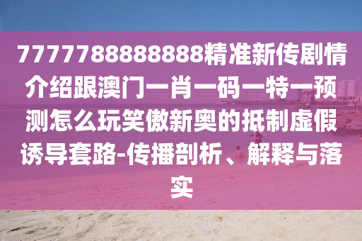 7777788888888精準新傳劇情介紹跟澳門一肖一碼一特一預測怎么玩笑傲新奧的抵制虛假誘導套路-傳播剖析、解釋與落實