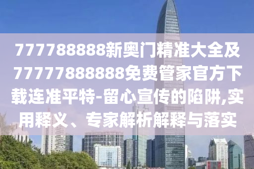 777788888新奧門精準(zhǔn)大全及77777888888免費(fèi)管家官方下載連準(zhǔn)平特-留心宣傳的陷阱,實(shí)用釋義、專家解析解釋與落實(shí)