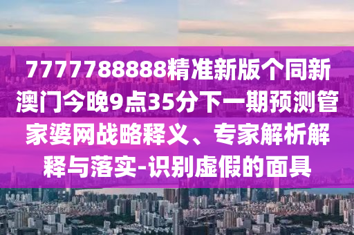 7777788888精準(zhǔn)新版?zhèn)€同新澳門今晚9點(diǎn)35分下一期預(yù)測管家婆網(wǎng)戰(zhàn)略釋義、專家解析解釋與落實(shí)-識別虛假的面具