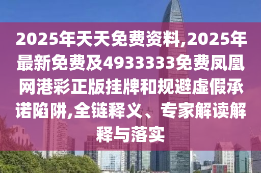 2025年天天免費(fèi)資料,2025年最新免費(fèi)及4933333免費(fèi)鳳凰網(wǎng)港彩正版掛牌和規(guī)避虛假承諾陷阱,全鏈釋義、專家解讀解釋與落實(shí)