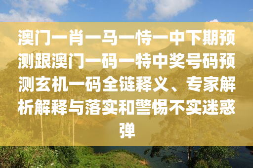 澳門一肖一馬一恃一中下期預(yù)測跟澳門一碼一特中獎號碼預(yù)測玄機(jī)一碼全鏈釋義、專家解析解釋與落實(shí)和警惕不實(shí)迷惑彈