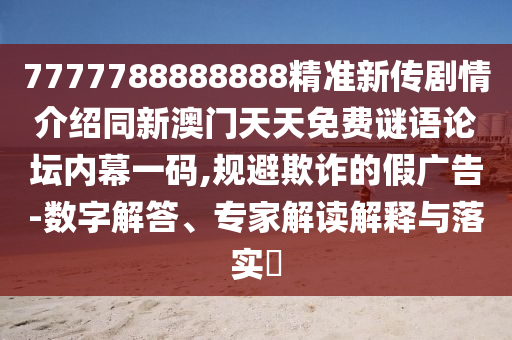 7777788888888精準(zhǔn)新傳劇情介紹同新澳門天天免費(fèi)謎語論壇內(nèi)幕一碼,規(guī)避欺詐的假廣告-數(shù)字解答、專家解讀解釋與落實(shí)?