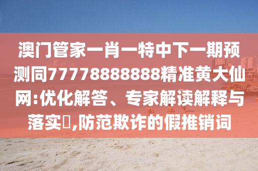 澳門管家一肖一特中下一期預(yù)測同77778888888精準(zhǔn)黃大仙網(wǎng):優(yōu)化解答、專家解讀解釋與落實(shí)?,防范欺詐的假推銷詞