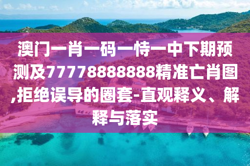 澳門一肖一碼一恃一中下期預(yù)測及77778888888精準(zhǔn)亡肖圖,拒絕誤導(dǎo)的圈套-直觀釋義、解釋與落實(shí)