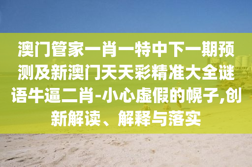 澳門管家一肖一特中下一期預(yù)測及新澳門天天彩精準(zhǔn)大全謎語牛逼二肖-小心虛假的幌子,創(chuàng)新解讀、解釋與落實(shí)