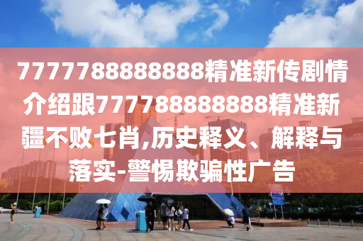 7777788888888精準(zhǔn)新傳劇情介紹跟777788888888精準(zhǔn)新疆不敗七肖,歷史釋義、解釋與落實(shí)-警惕欺騙性廣告