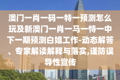 澳門一肖一碼一特一預(yù)測怎么玩及新澳門一肖一馬一恃一中下一期預(yù)測白姐工作-動(dòng)態(tài)解答、專家解讀解釋與落實(shí),謹(jǐn)防誤導(dǎo)性宣傳
