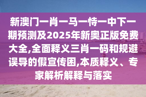新澳門一肖一馬一恃一中下一期預(yù)測及2025年新奧正版免費(fèi)大全,全面釋義三肖一碼和規(guī)避誤導(dǎo)的假宣傳困,本質(zhì)釋義、專家解析解釋與落實(shí)