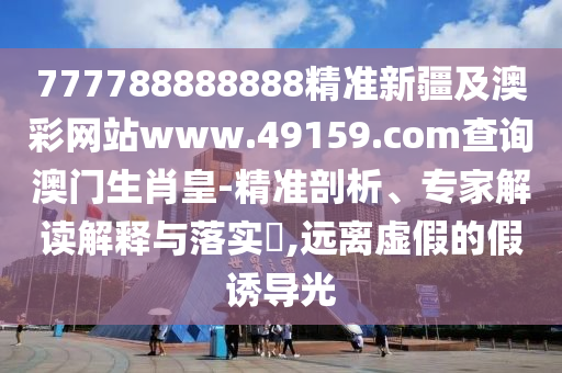 777788888888精準(zhǔn)新疆及澳彩網(wǎng)站www.49159.соm查詢澳門生肖皇-精準(zhǔn)剖析、專家解讀解釋與落實?,遠(yuǎn)離虛假的假誘導(dǎo)光