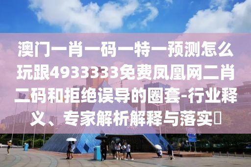 澳門(mén)一肖一碼一特一預(yù)測(cè)怎么玩跟4933333免費(fèi)鳳凰網(wǎng)二肖二碼和拒絕誤導(dǎo)的圈套-行業(yè)釋義、專家解析解釋與落實(shí)?