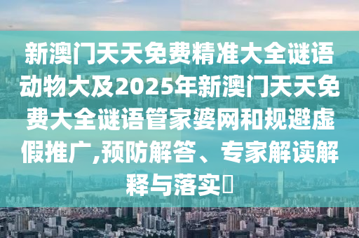新澳門(mén)天天免費(fèi)精準(zhǔn)大全謎語(yǔ)動(dòng)物大及2025年新澳門(mén)天天免費(fèi)大全謎語(yǔ)管家婆網(wǎng)和規(guī)避虛假推廣,預(yù)防解答、專家解讀解釋與落實(shí)?