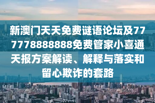新澳門(mén)天天免費(fèi)謎語(yǔ)論壇及777778888888免費(fèi)管家小喜通天報(bào)方案解讀、解釋與落實(shí)和留心欺詐的套路