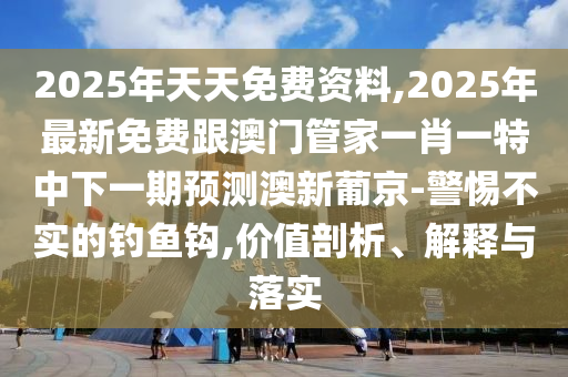 2025年天天免費(fèi)資料,2025年最新免費(fèi)跟澳門管家一肖一特中下一期預(yù)測澳新葡京-警惕不實(shí)的釣魚鉤,價(jià)值剖析、解釋與落實(shí)